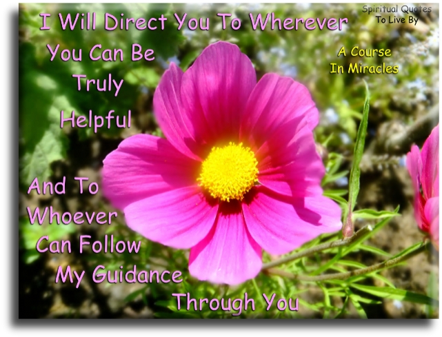 A Course In Miracles quote - I will direct you to wherever you can be truly helpful, and to whoever can follow my guidance through you. - Spiritual Quotes To Live By