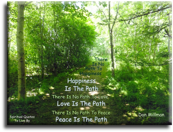 Dan Millman quote - There is no path to happiness.. Happiness is the path. There is no path to love.. Love is the path. There is no path to peace.. Peace is the path. - Spiritual Quotes To Live By