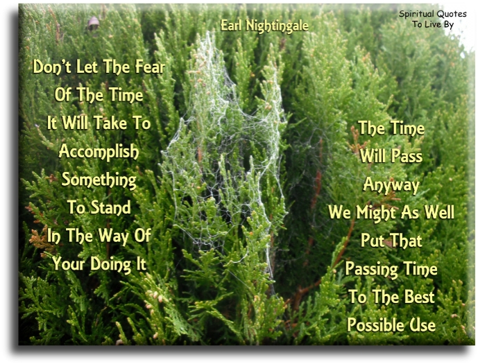 Earl Nightingale quote - Don’t let the fear of the time it will take to accomplish something to stand in the way of your doing it. The time will pass anyway. We might as well put that passing time to the best possible use. - Spiritual Quotes To Live By