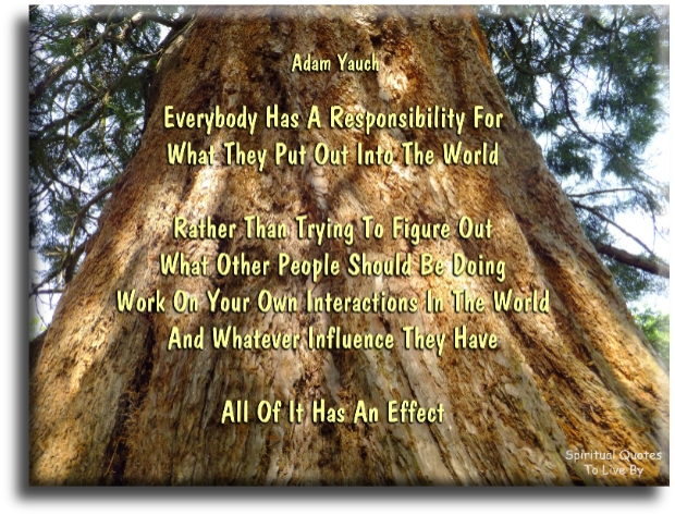 Adam Yauch quote - Everybody has a responsibility for what they put out into the world. Rather than trying to figure out what other people should be doing, work on your own interactions in the world, and whatever influences you have. All of it has an effect. - Spiritual Quotes To Live By