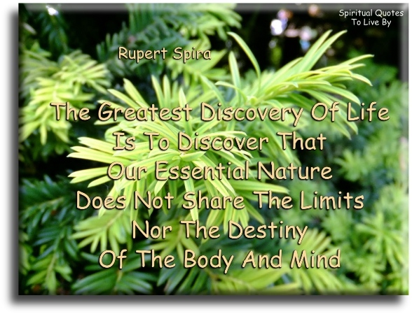 Rupert Spira quote - The greatest discovery in life is to discover that our essential nature does not share the limits nor the destiny of the body and mind. - Spiritual Quotes To Live By