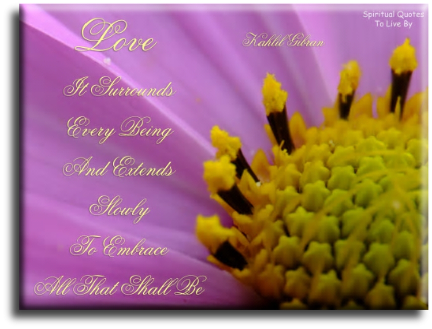 Kahlil Gibran quote - Love.. It surrounds every being and extends slowly to embrace all that shall be. - Spiritual Quotes To Live By
