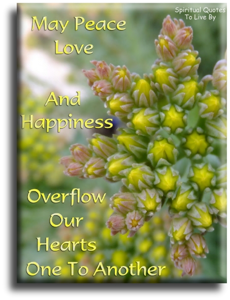 May Peace, Love and Happiness overflow our hearts, one to another. - Spiritual Quotes To Live By