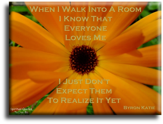Byron Katie quote - When I walk into a room I know that everyone loves me.. I just don’t expect them to realize it yet. - Spiritual Quotes To Live By