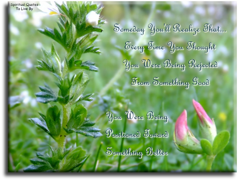 Some day you’ll realise that every time you thought you were being rejected from something good, you were just being positioned toward something better. - Spiritual Quotes To Live By