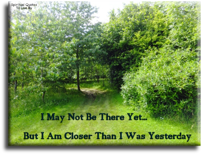 I may not be there yet, but I’m closer than I was yesterday. - Spiritual Quotes To Live By