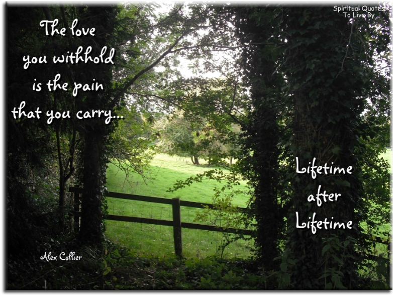 Alex Collier quote - The love you withhold is the pain that you carry lifetime after lifetime - Spiritual Quotes To Live By