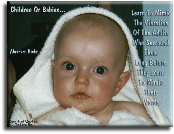 Abraham-Hicks quote - Children or babies learn to mimic the vibration of the adults who surround them long before they learn to mimic their words. - Spiritual Quotes To Live By