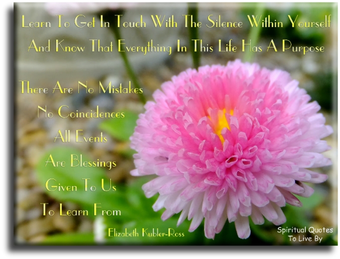 Elizabeth Kubler-Ross quote: Learn to get in touch with the silence within yourself and know that everything in this life has a purpose, there are no mistakes, no coincidences, all events are blessings given to us to learn from - Spiritual Quotes To Live By