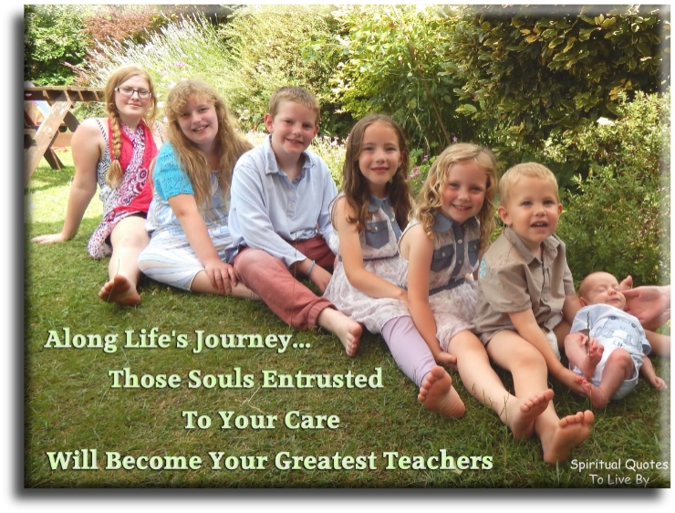 Along life's journey those Souls entrusted to your care will become your greatest teachers - Spiritual Quotes To Live By