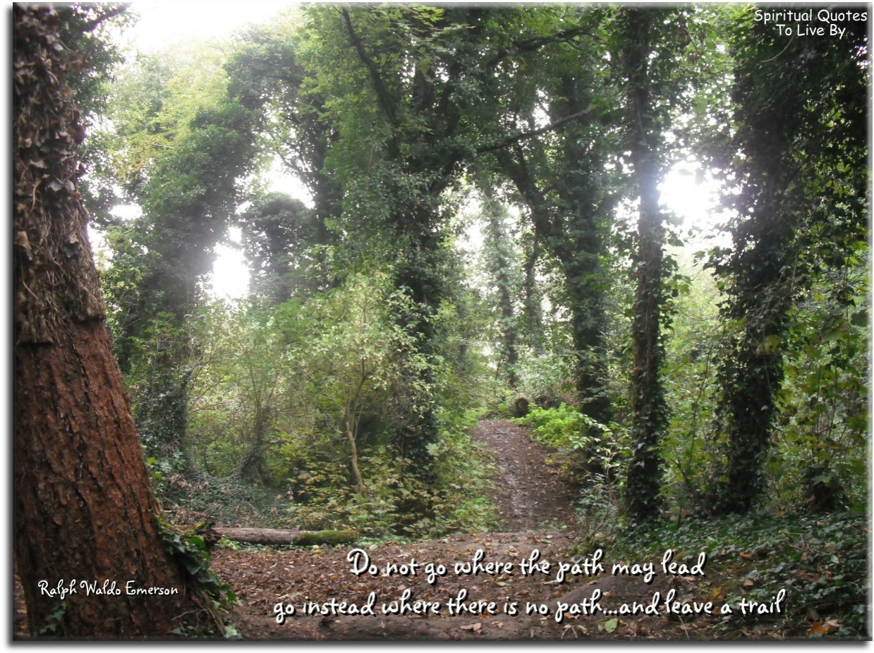 Ralph Waldo Emerson quote - Do not go where the path may lead, go instead where there is no path and leave a trail. - Spiritual Quotes To Live By