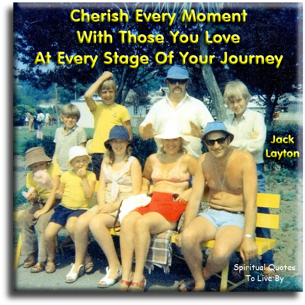 Jack Layton quote - Cherish every moment with those you love at every stage of your journey - Spiritual Quotes To Live By