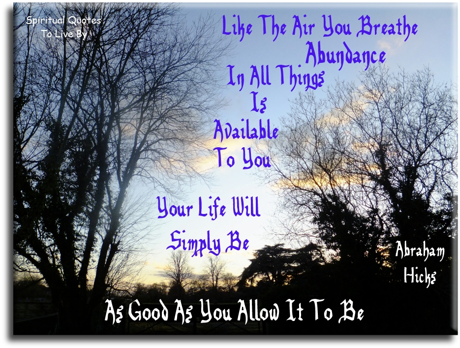 Abraham Hicks quote - Like the air you breathe, abundance in all things is available to you. Your life will simply be as good as you allow it to be. - Spiritual Quotes To Live By