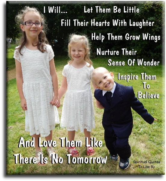 I will… let them be little. Fill their hearts with laughter. Help them grow wings. Nurture their sense of wonder. Inspire them to believe. And love them like there is no tomorrow. - Spiritual Quotes To Live By