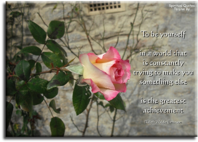 Ralph Waldo Emerson quote - To be yourself in a world that is constantly trying to make you something else, is the greatest accomplishment. - Spiritual Quotes To Live By