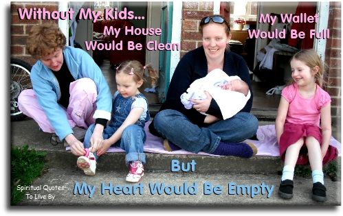 Without my kids… my house would be clean, my wallet would be full, but my heart would be empty. - Spiritual Quotes To Live By