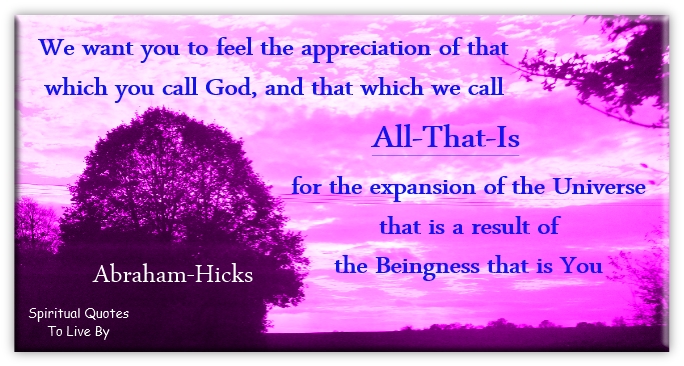 Abraham Hicks quote - We want you to feel the appreciation of that which you call God, and that which we call All-That-Is, for the expansion of the Universe, that is a result of the Beingness that is you. - Spiritual Quotes To Live By