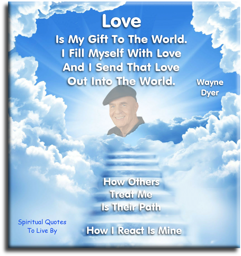 Wayne Dyer quote - Love is my gift to the world. I fill myself with love and I send that love out into the world. How others treat me is their path. How I react is mine. - Spiritual Quotes To Live By