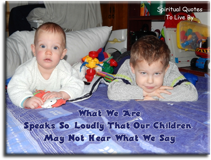 What we are speaks so loudly that our children may not hear what we say. - Spiritual Quotes To Live By What we are speaks so loudly that our children may not hear what we say. - Spiritual Quotes To Live By