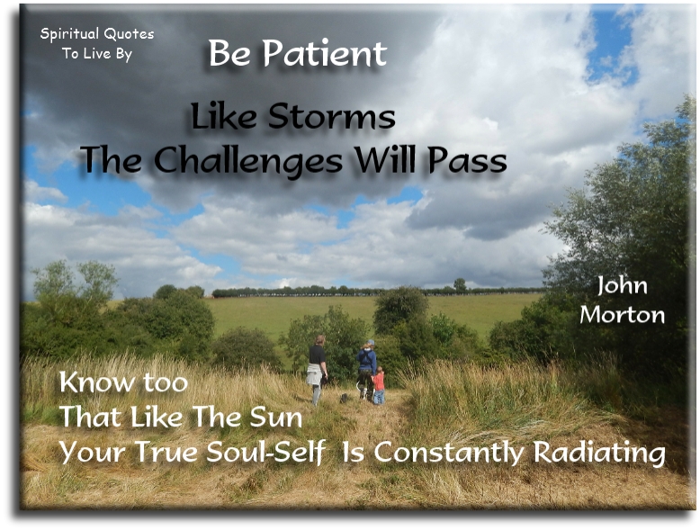 John Morton quote - Be patient. Like storms, the challenges will pass. Know too, that like the sun, your true Soul self is constantly radiating. - Spiritual Quotes To Live By
