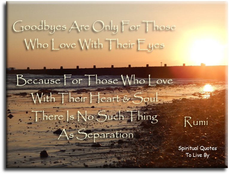 Rumi quote - Goodbyes are only for those who love with their eyes, because for those who love with heart and soul there is no such thing as separation. - Spiritual Quotes To Live By
