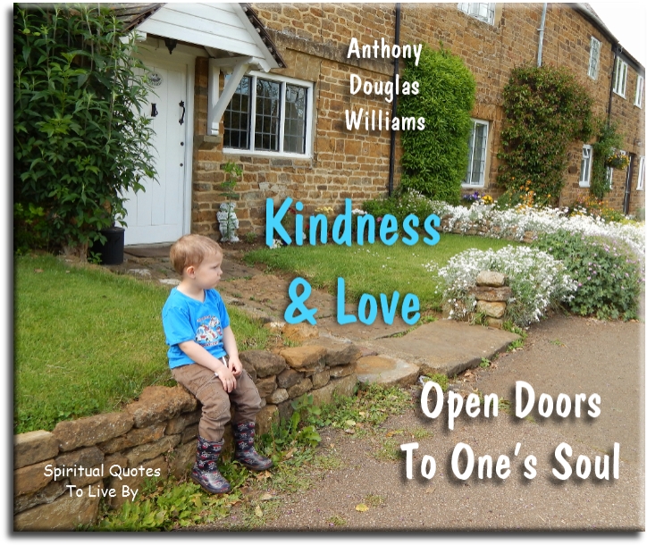 Anthony Douglas Williams quote - Kindness and love open the doors to one’s Soul. - Spiritual Quotes To Live By