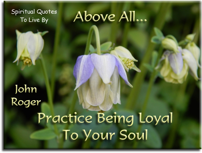 John Roger quote - Above all, practice being loyal to your Soul. - Spiritual Quotes To Live By