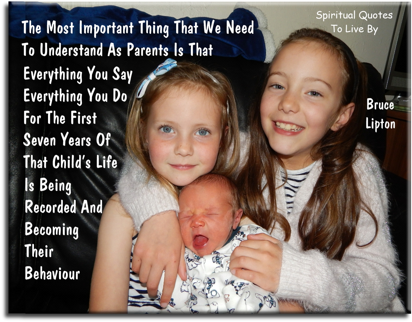 Bruce Lipton quote - The most important thing that we need to understand as parents is that everything you say, everything you do, for the first seven years of that child’s life is being recorded and becoming their behaviour. - Spiritual Quotes To Live By