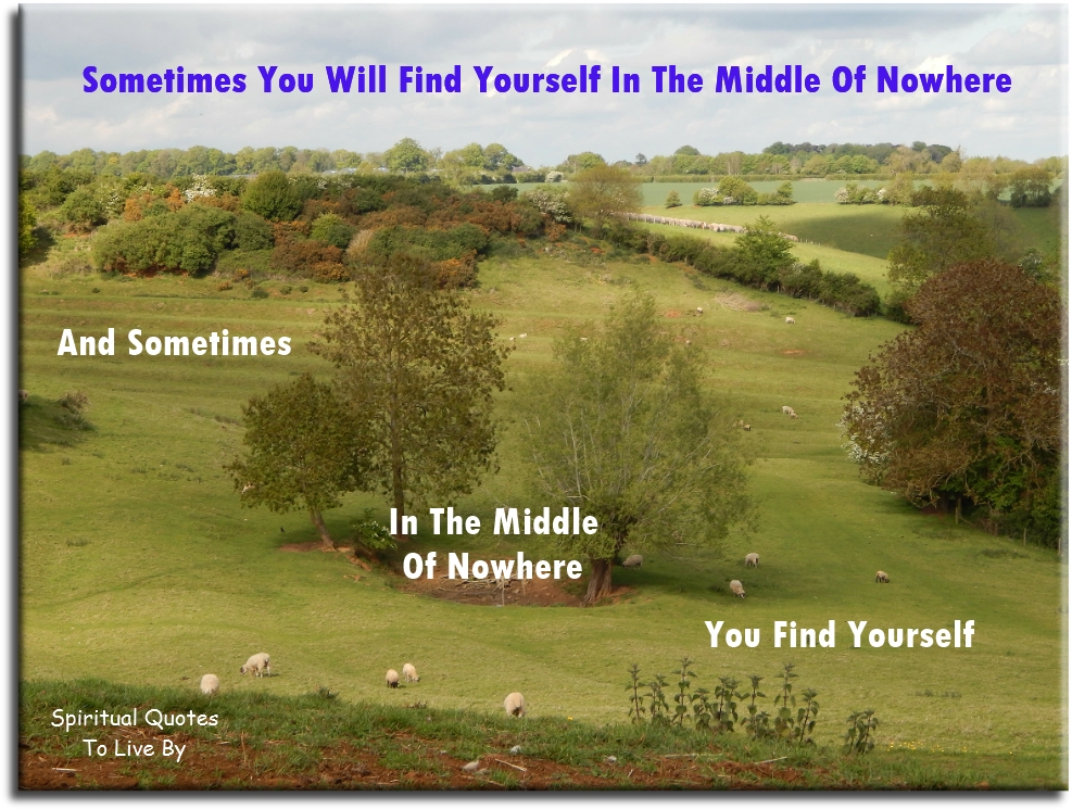 Sometimes you will find yourself in the middle of nowhere.. And sometimes, in the middle of nowhere you find yourself. - Spiritual Quotes To Live By