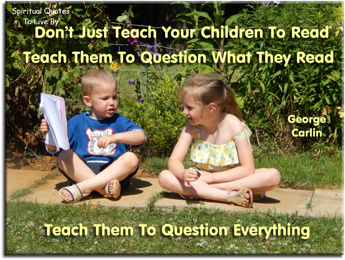 George Carlin quote - Don’t just teach your children to read. Teach them to question what they read. Teach them to question everything. - Spiritual Quotes To Live By