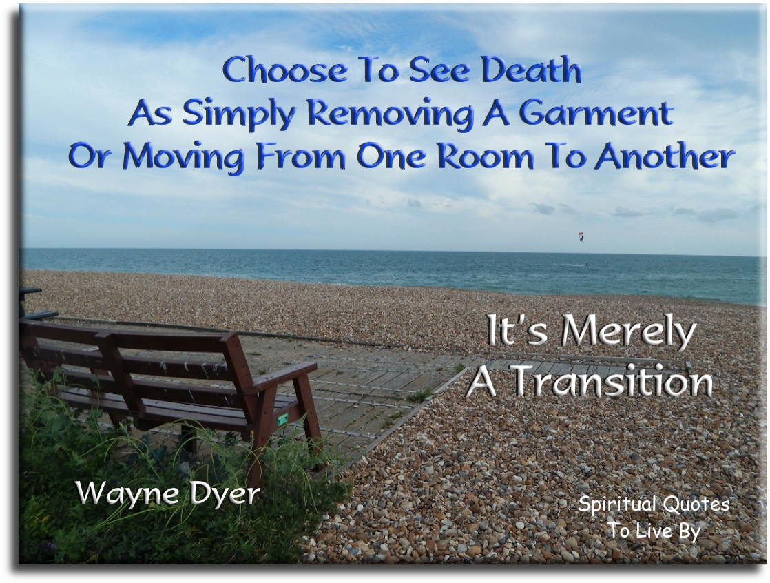 Wayne Dyer quote - Choose to see death as simply removing a garment or moving from one room to another.. It’s merely a transition. - Spiritual Quotes To Live By