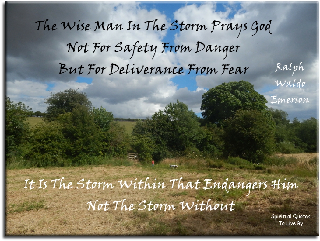 Ralph Waldo Emerson quote - The wise man in the storm prays God, not from safety from danger, but from deliverance for fear. It is the storm within which endangers him, not the storm without. - Spiritual Quotes To Live By