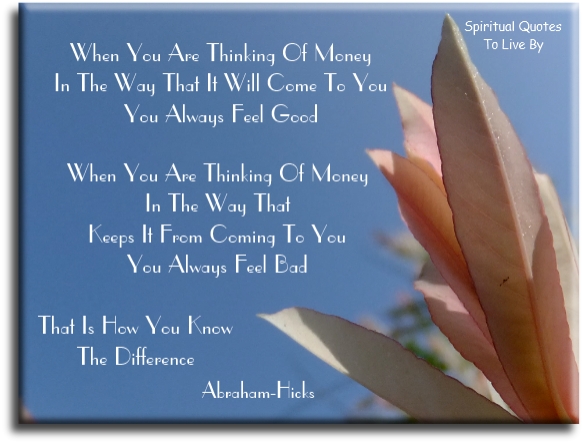 Abraham Hicks quote - When you are thinking of money in the way that will make it come to you, you always feel good. When you are thinking of money in the way that keep it from coming to you, you always feel bad. That is how you know the difference. - Spiritual Quotes To Live By