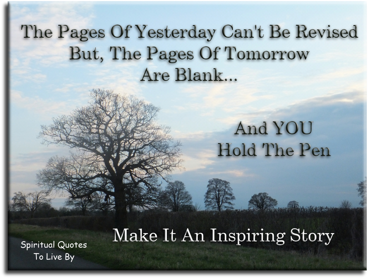 The pages of yesterday cannot be revised, but the pages of tomorrow are blank and you hold the pen. Make it an inspiring story. - Spiritual Quotes To Live By