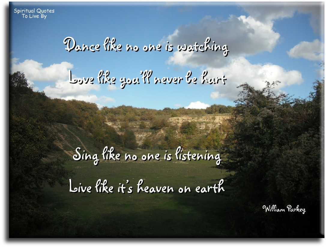 William Purkey quote - Dance like no one is watching. Love like you’ll never be hurt. Sing like no one is listening. Live like it’s Heaven on Earth - Spiritual Quotes To Live By