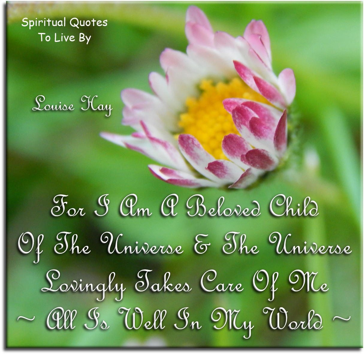 Louise Hay quote - For I am a beloved child of the Universe and the Universe lovingly takes care of me. All is well in my world. - Spiritual Quotes To Live By