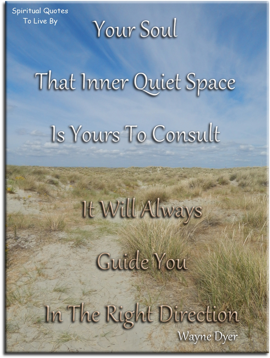 Wayne Dyer quote - Your Soul - that inner quiet space - is yours to consult. It will always guide you in the right direction. - Spiritual Quotes To Live By