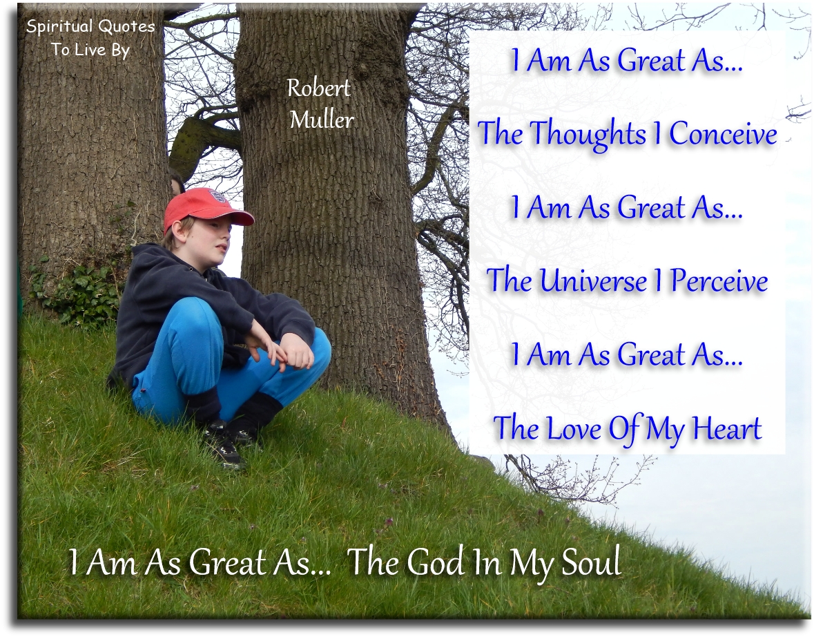 Robert Muller quote - I am as great as the thoughts I conceive. I am as great as the Universe I perceive. I am as great as the love of my heart. I am as great as the God in my Soul.- Spiritual Quotes To Live By