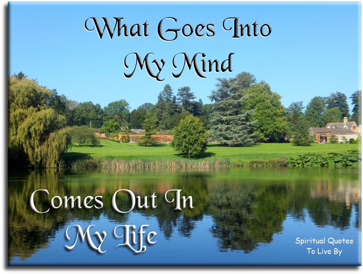 What goes into my mind comes out in my life - Spiritual Quotes To Live By