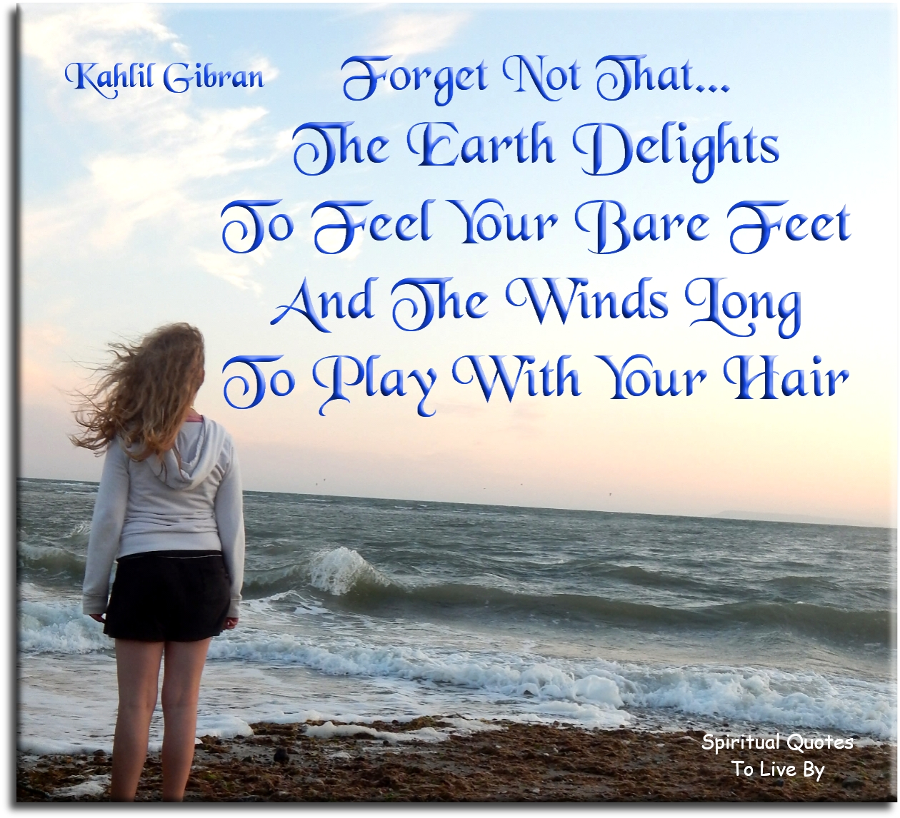 Kahlil Gibran quote - Forget not that the Earth delights to feel your bare feet and the winds long to play with your hair. - Spiritual Quotes To Live By