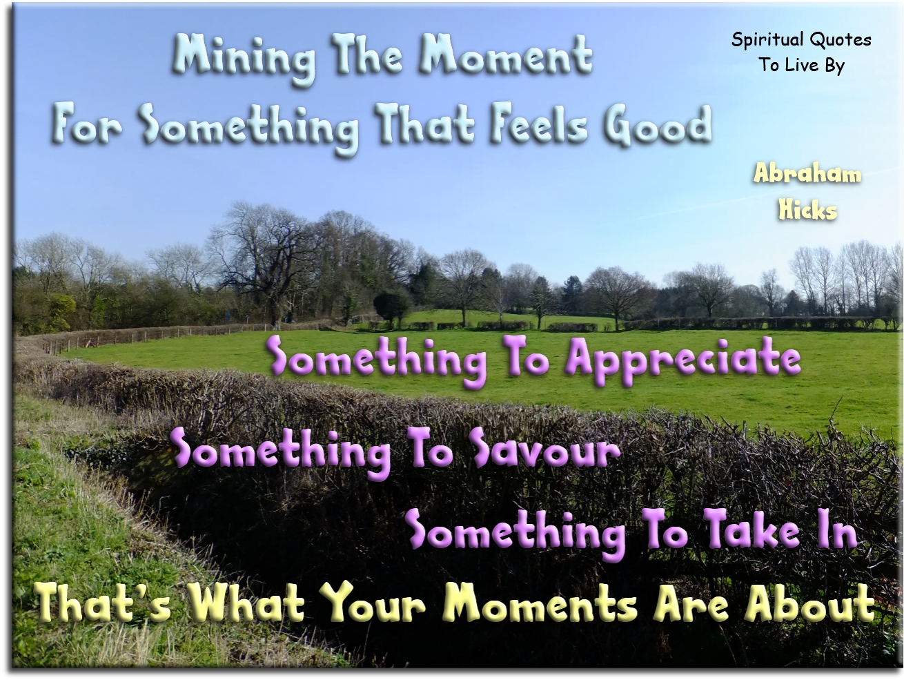 Abraham Hicks quote - Mining the moment for something that feels good, something to appreciate, something to savour, something to take in… that’s what your moments are about. - Spiritual Quotes To Live By