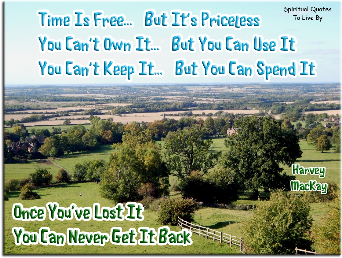 Harvey MacKay quote: Time is free, but it’s priceless. You can’t own it, but you can use it. You can’t keep it, but you can spend it. Once you’ve lost it, you can never get it back - Spiritual Quotes To Live By