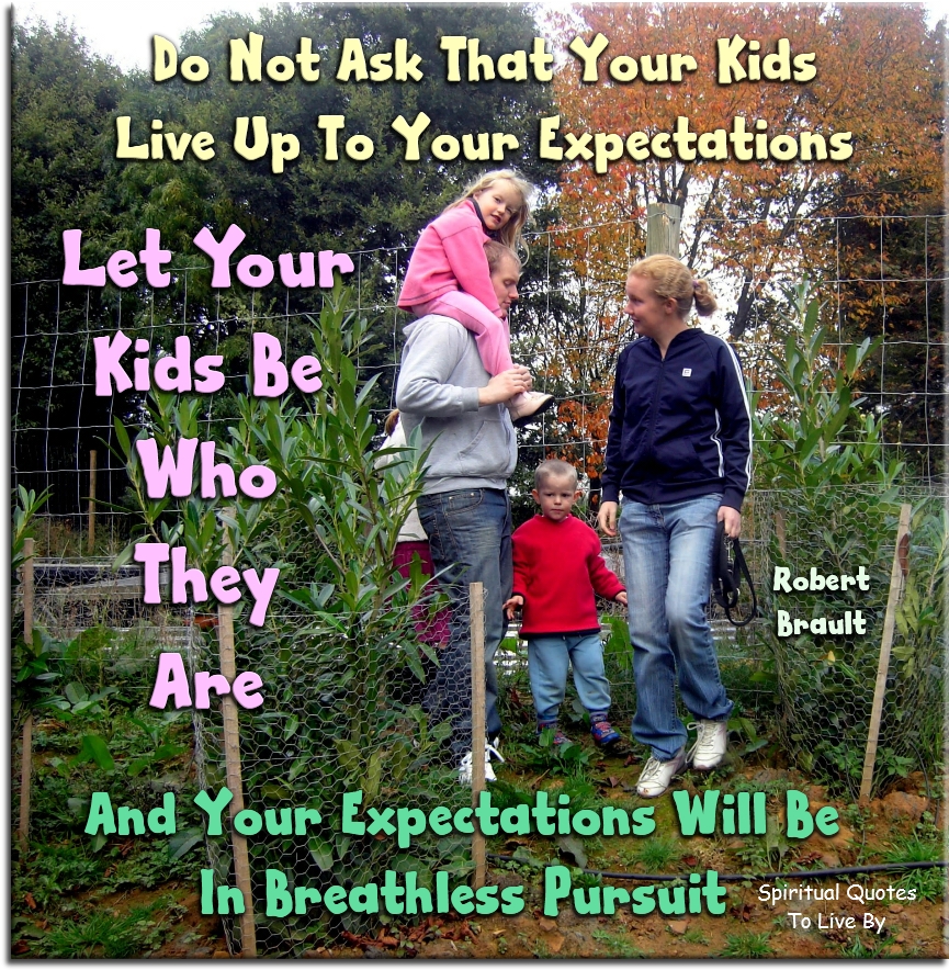 Robert Brault quote - Do not ask that your kids live up to your expectations. Let your kids be who they are, and your expectations will be in breathless pursuit. - Spiritual Quotes To Live By
