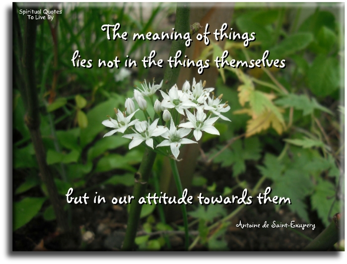 Antoine de Saint-Exupery quote - The meaning of things lies not in the things themselves, but in our attitude towards them. - Spiritual Quotes To Live By