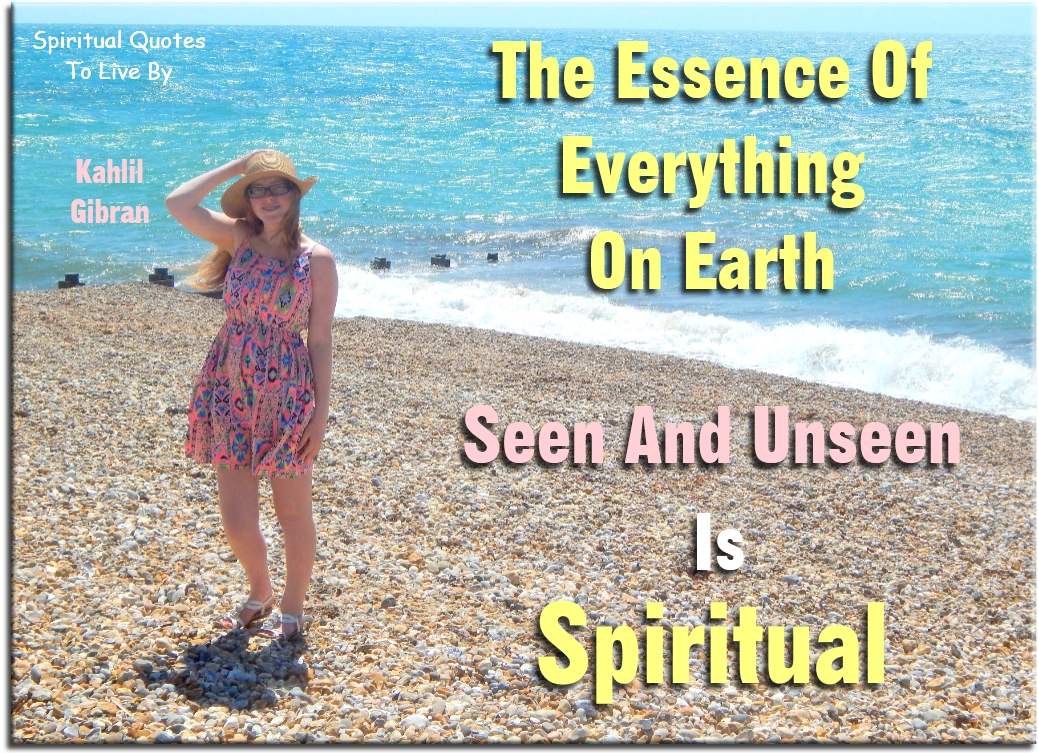 Kahlil Gibran Quote: The essence of everything on Earth seen and unseen is spiritual - Spiritual Quotes To Live By