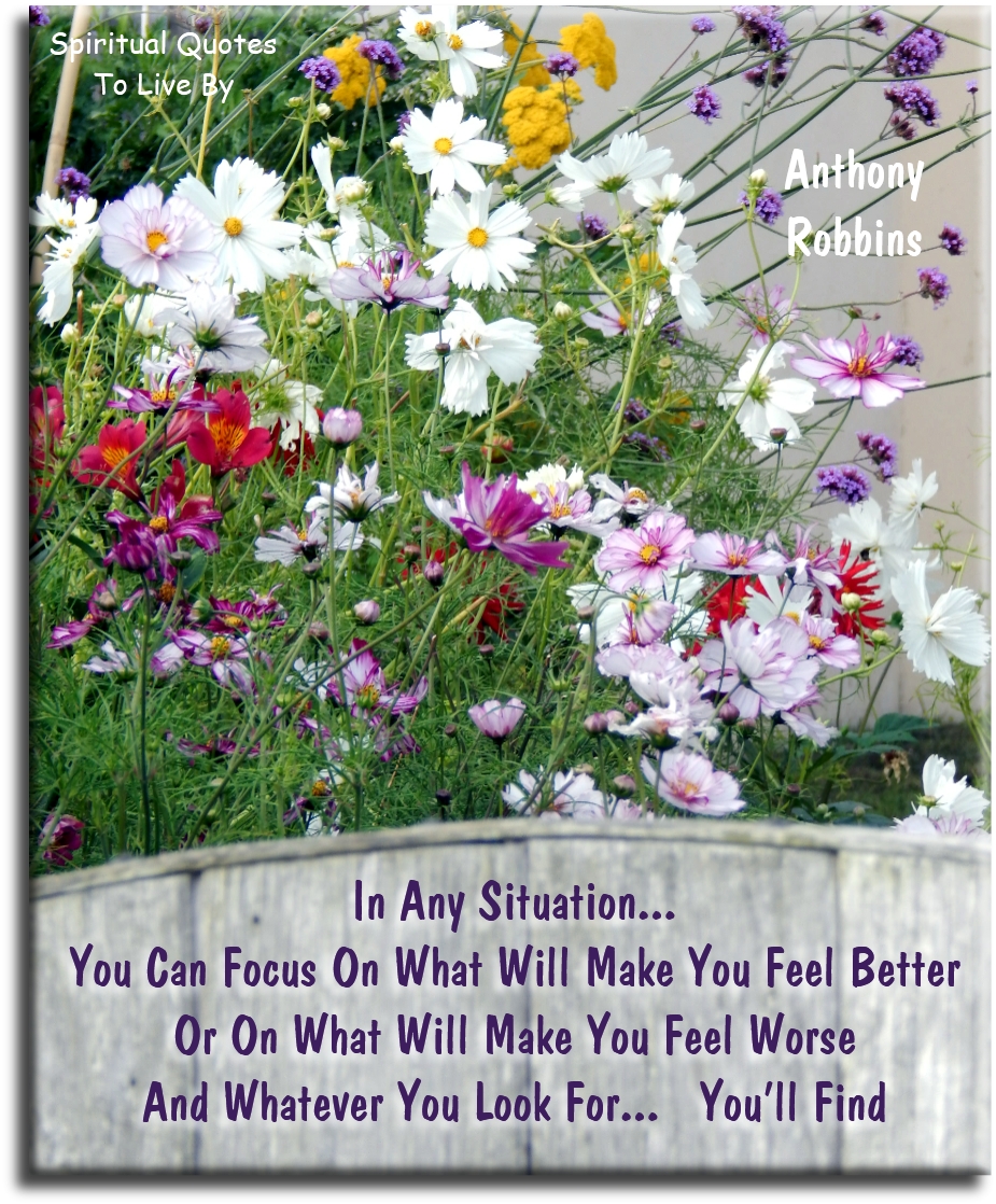 Anthony Robbins quote - In any situation, you can focus on what will make you feel better or on what will make you feel worse - and whatever you look for you’ll find. - Spiritual Quotes To Live By