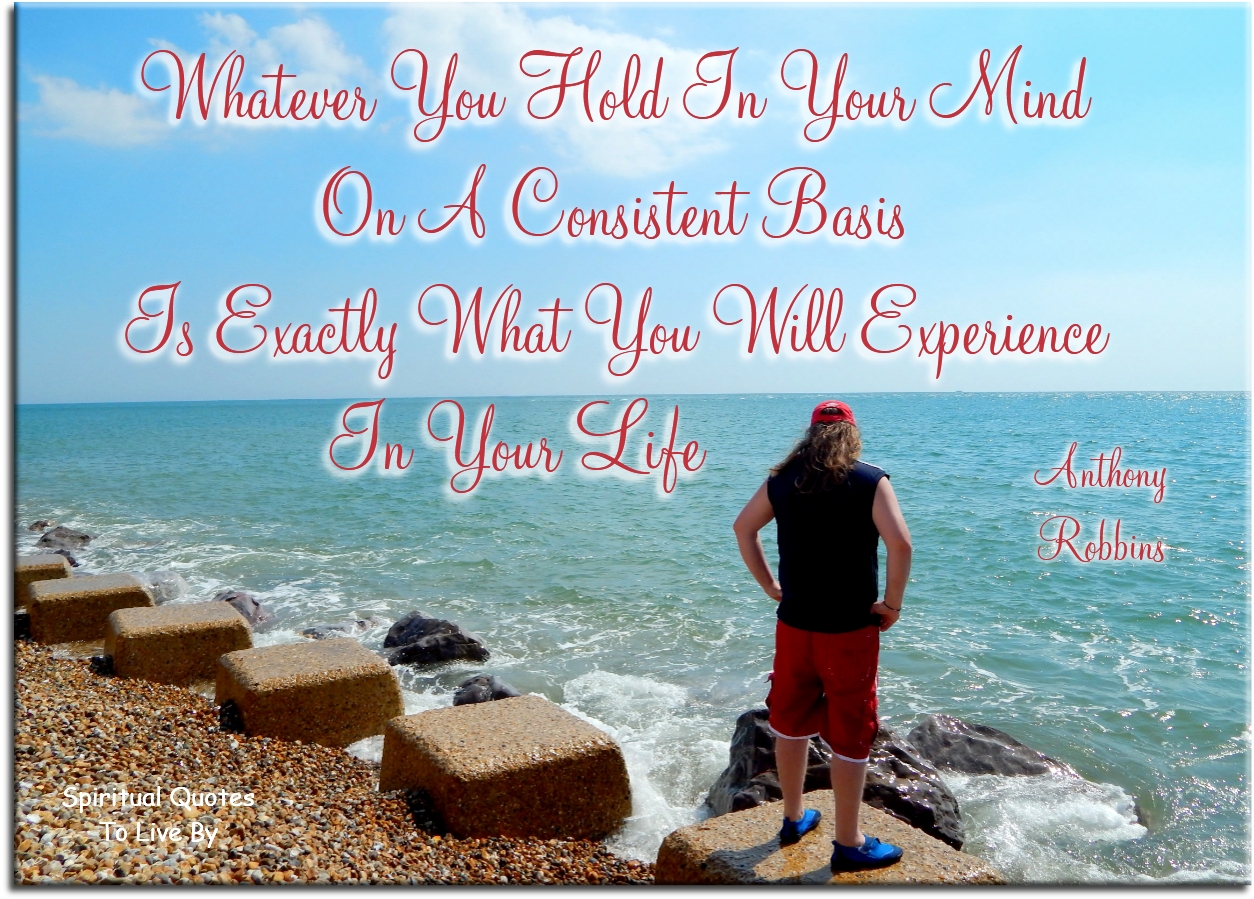 Anthony Robbins quote - Whatever you hold in your mind on a consistent basis is exactly what you will experience in your life. - Spiritual Quotes To Live By