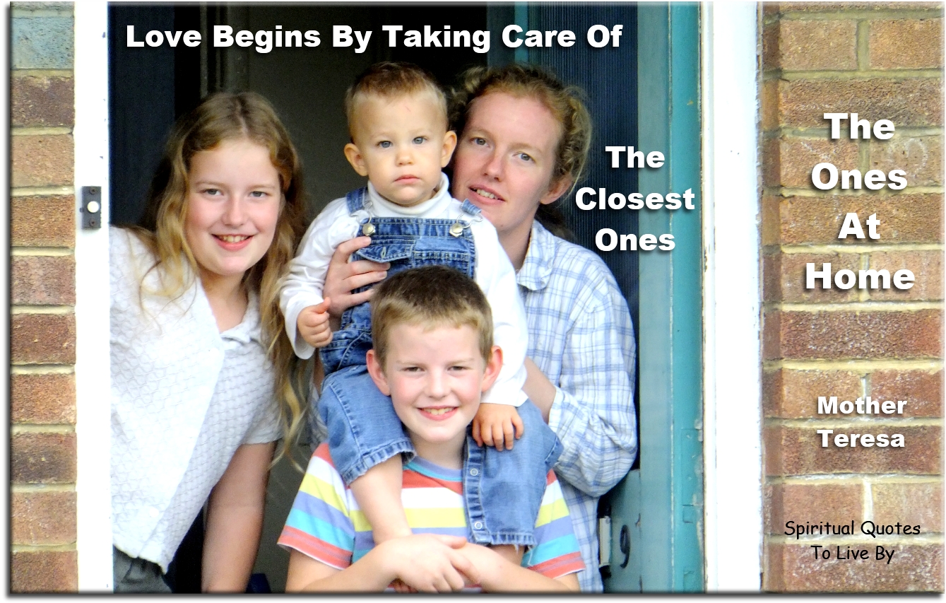 Mother Teresa quote - Love begins by taking care of the closest ones.. The ones at home - Spiritual Quotes To Live By