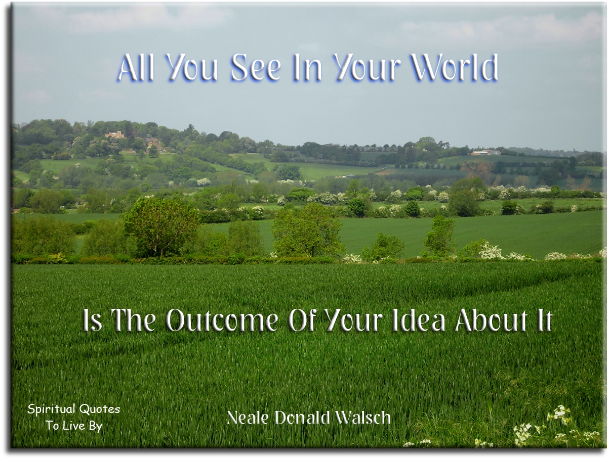 Neale Donald Walsch quote - All you see in your world is the outcome of your idea about it. - Spiritual Quotes To Live By