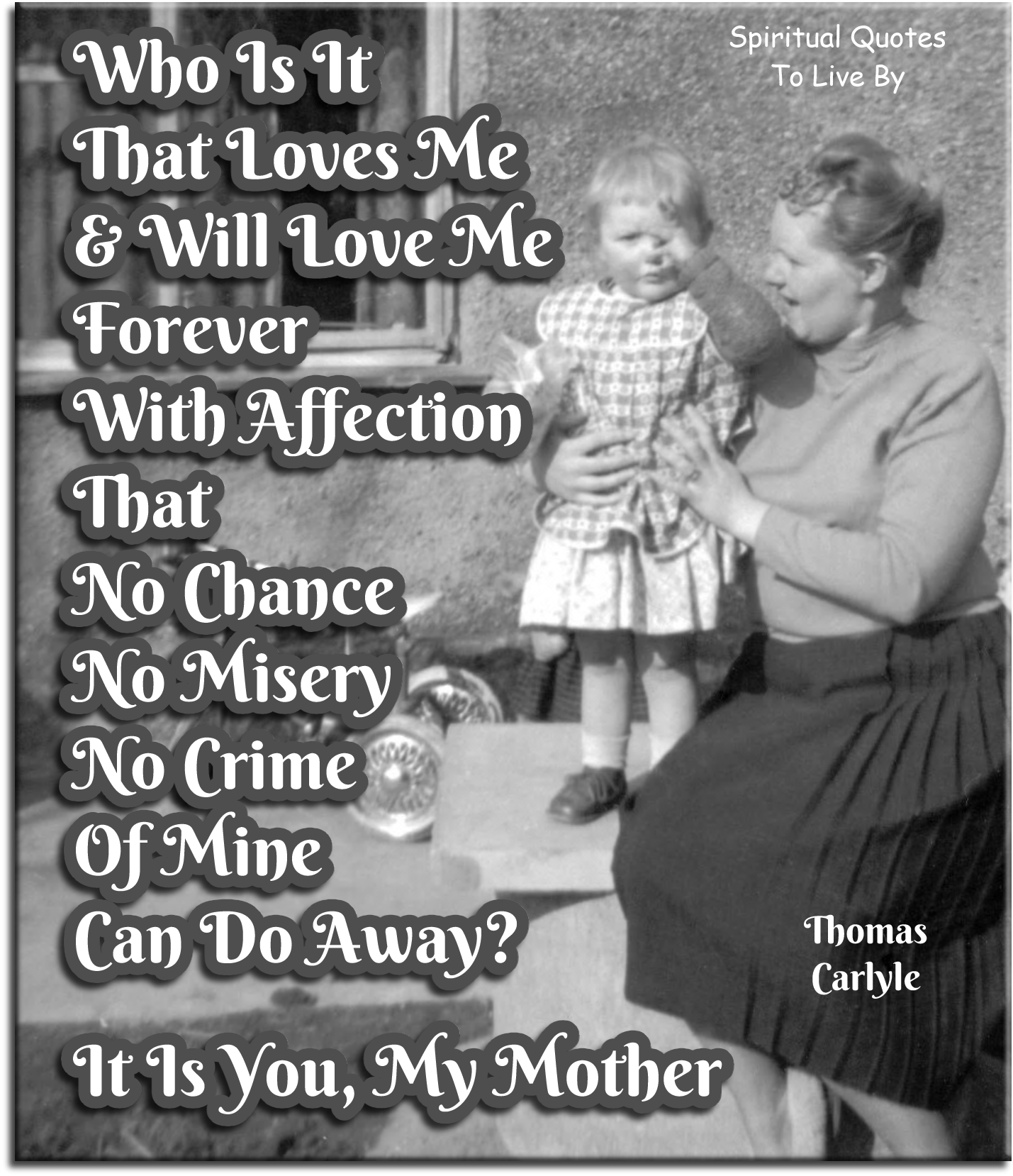 Thomas Carlyle quote - Who is it that loves me and will love me forever, with affection that no chance, no misery, no crime of mine can do away? It is you, my mother. - Spiritual Quotes To Live By